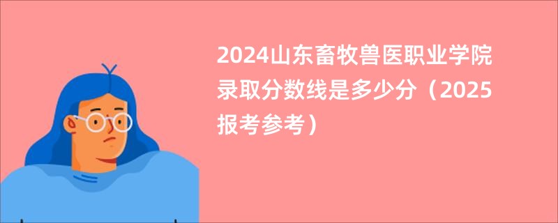 2024山东畜牧兽医职业学院录取分数线是多少分（2025报考参考）