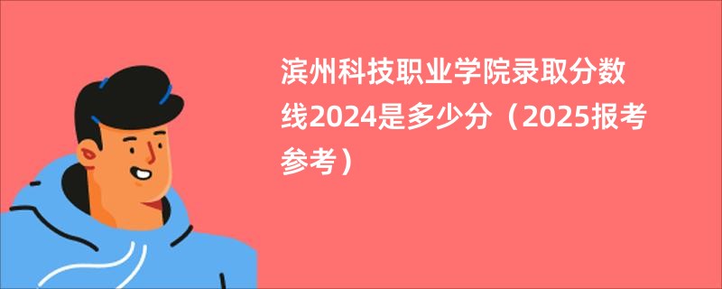 滨州科技职业学院录取分数线2024是多少分（2025报考参考）