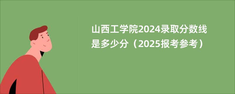 山西工学院2024录取分数线是多少分（2025报考参考）