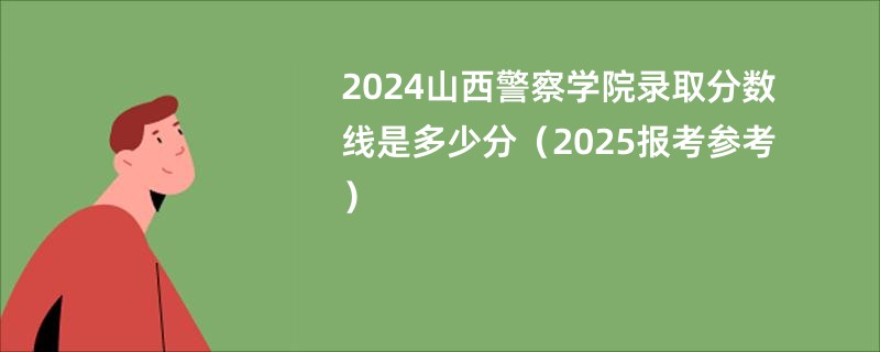 2024山西警察学院录取分数线是多少分（2025报考参考）
