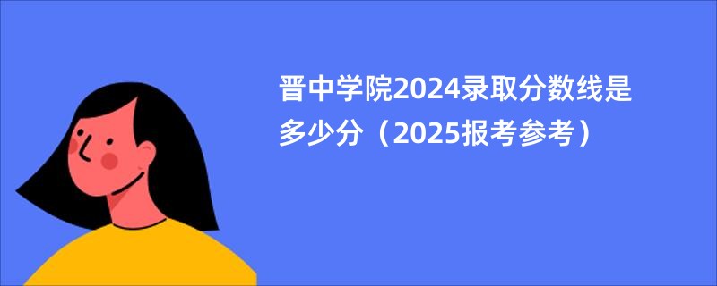 晋中学院2024录取分数线是多少分（2025报考参考）