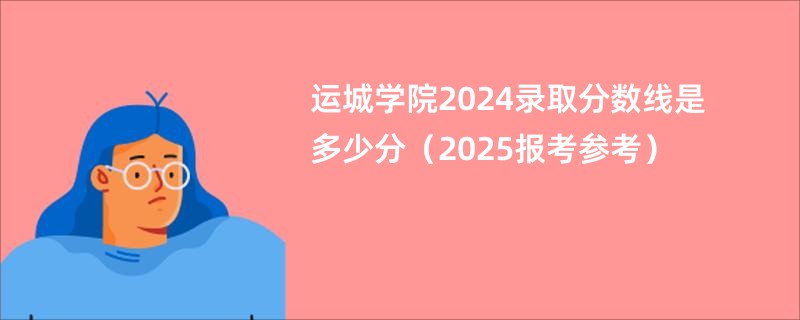 运城学院2024录取分数线是多少分（2025报考参考）
