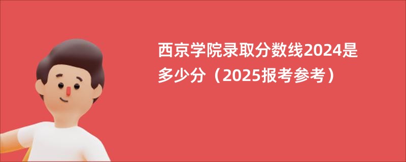 西京学院录取分数线2024是多少分（2025报考参考）