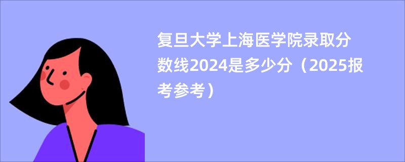 复旦大学上海医学院录取分数线2024是多少分（2025报考参考）