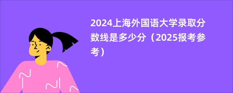 2024上海外国语大学录取分数线是多少分（2025报考参考）