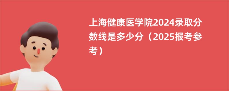 上海健康医学院2024录取分数线是多少分（2025报考参考）
