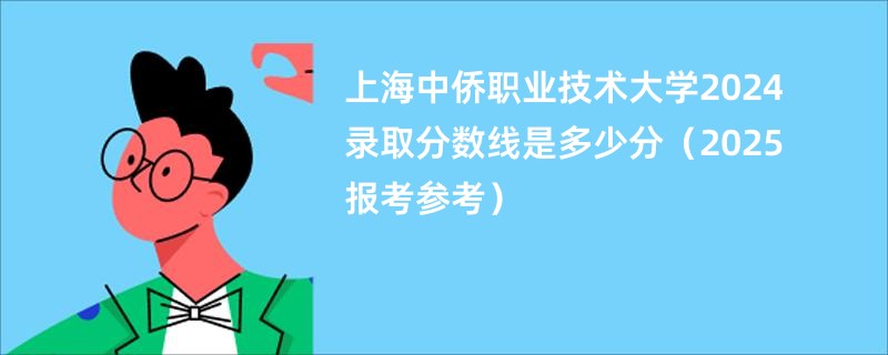 上海中侨职业技术大学2024录取分数线是多少分（2025报考参考）