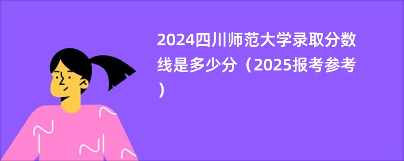 2024四川师范大学录取分数线是多少分（2025报考参考）