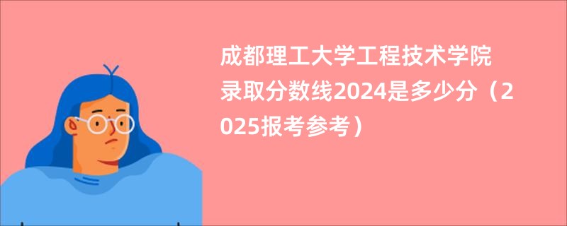 成都理工大学工程技术学院录取分数线2024是多少分（2025报考参考）