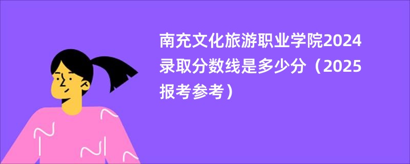 南充文化旅游职业学院2024录取分数线是多少分（2025报考参考）