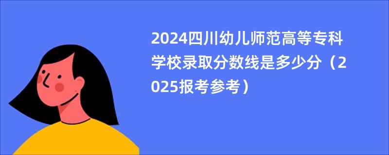 2024四川幼儿师范高等专科学校录取分数线是多少分（2025报考参考）
