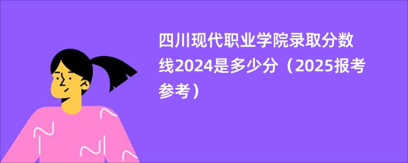 四川现代职业学院录取分数线2024是多少分（2025报考参考）