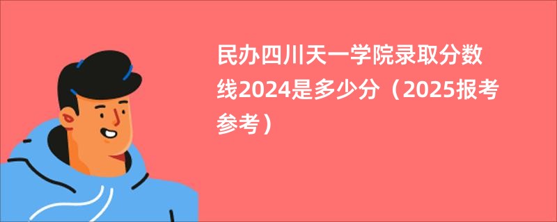 民办四川天一学院录取分数线2024是多少分（2025报考参考）