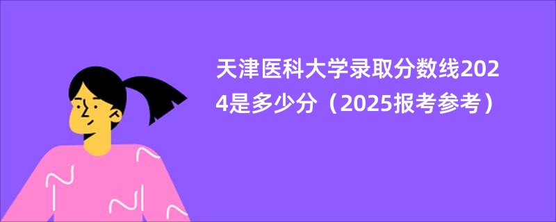 天津医科大学录取分数线2024是多少分（2025报考参考）