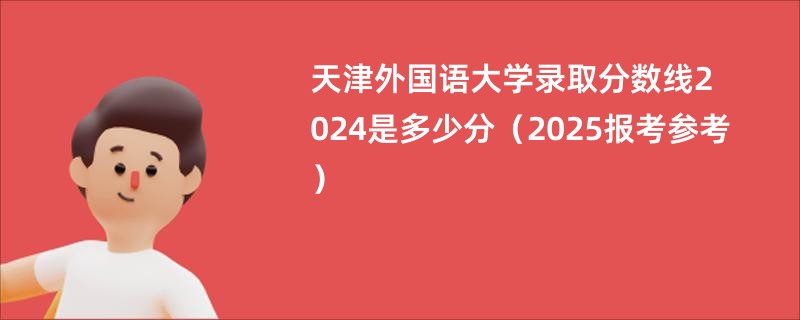 天津外国语大学录取分数线2024是多少分（2025报考参考）