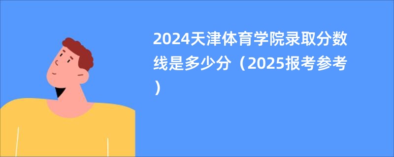 2024天津体育学院录取分数线是多少分（2025报考参考）