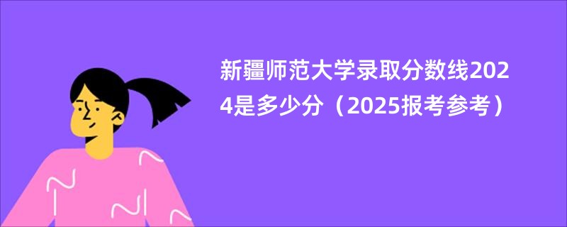 新疆师范大学录取分数线2024是多少分（2025报考参考）