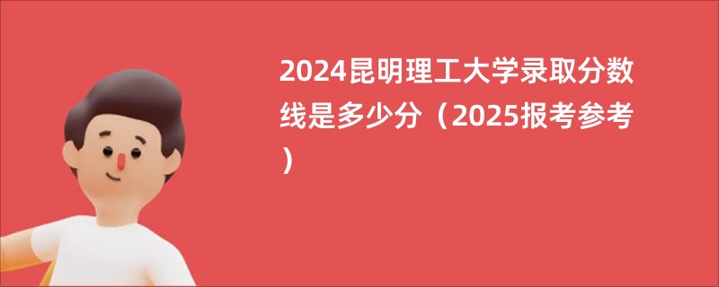 2024昆明理工大学录取分数线是多少分（2025报考参考）