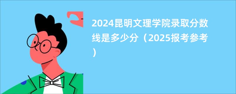 2024昆明文理学院录取分数线是多少分（2025报考参考）