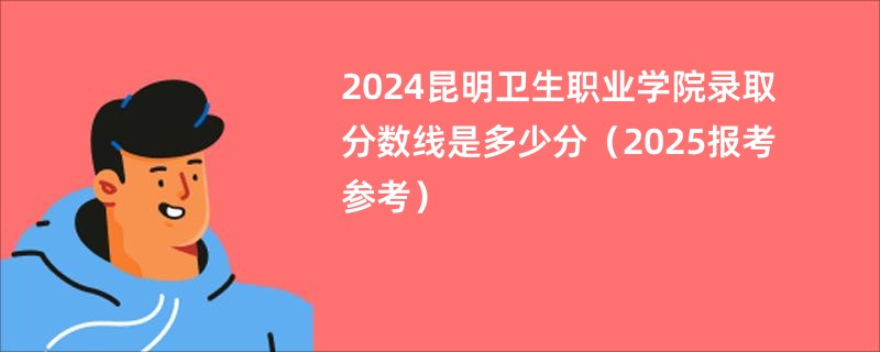2024昆明卫生职业学院录取分数线是多少分（2025报考参考）