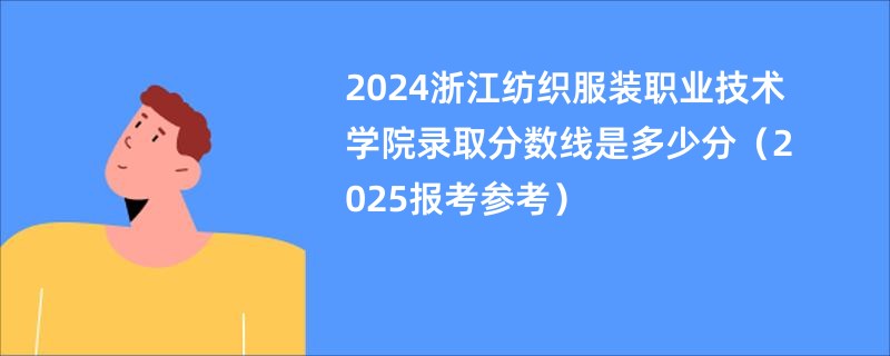 2024浙江纺织服装职业技术学院录取分数线是多少分（2025报考参考）
