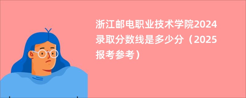浙江邮电职业技术学院2024录取分数线是多少分（2025报考参考）
