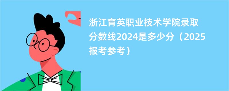 浙江育英职业技术学院录取分数线2024是多少分（2025报考参考）