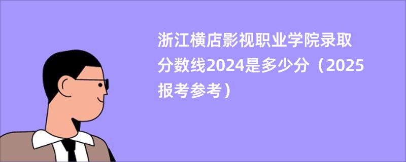 浙江横店影视职业学院录取分数线2024是多少分（2025报考参考）