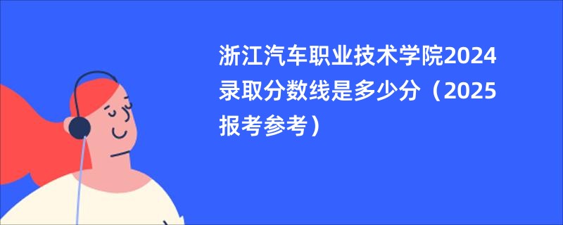 浙江汽车职业技术学院2024录取分数线是多少分（2025报考参考）
