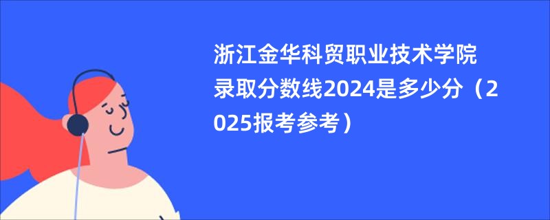 浙江金华科贸职业技术学院录取分数线2024是多少分（2025报考参考）