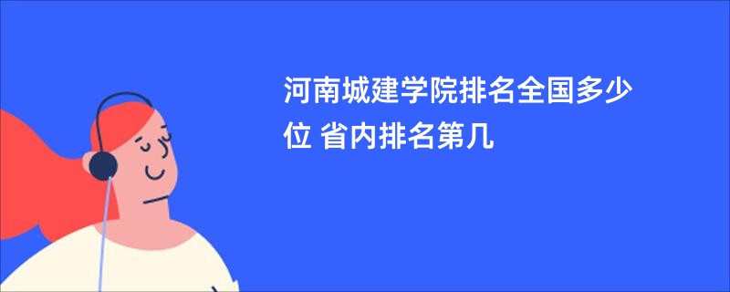 河南城建学院排名全国多少位 省内排名第几