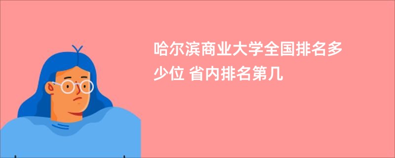 哈尔滨商业大学全国排名多少位 省内排名第几