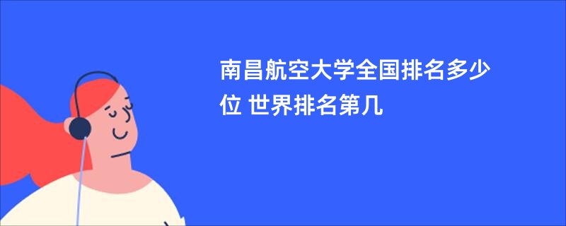 南昌航空大学全国排名多少位 世界排名第几