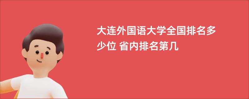 大连外国语大学全国排名多少位 省内排名第几