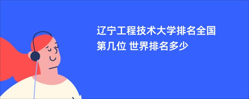 辽宁工程技术大学排名全国第几位 世界排名多少