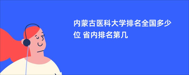 内蒙古医科大学排名全国多少位 省内排名第几