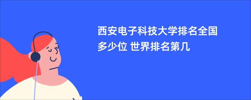 西安电子科技大学排名全国多少位 世界排名第几
