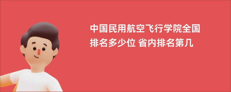 中国民用航空飞行学院全国排名多少位 省内排名第几