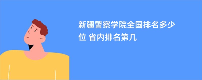 新疆警察学院全国排名多少位 省内排名第几