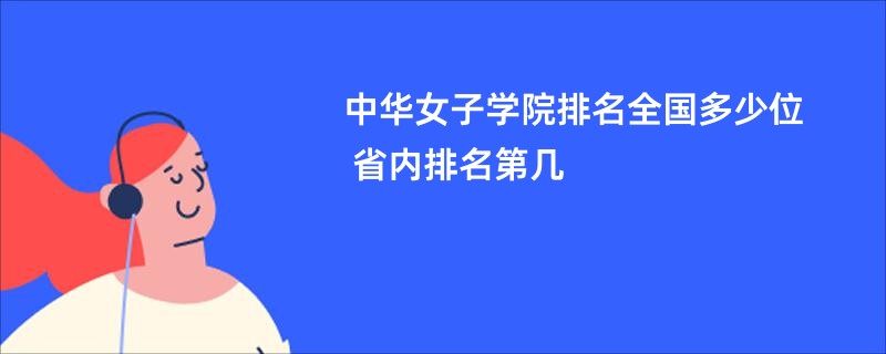 中华女子学院排名全国多少位 省内排名第几