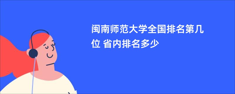 闽南师范大学全国排名第几位 省内排名多少