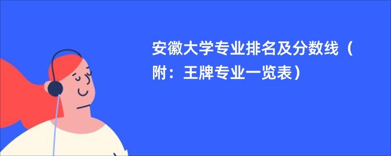 安徽大学专业排名及分数线（附：王牌专业一览表）