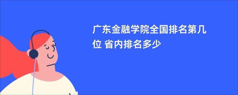 广东金融学院全国排名第几位 省内排名多少