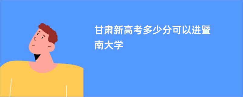 甘肃新高考多少分可以进暨南大学