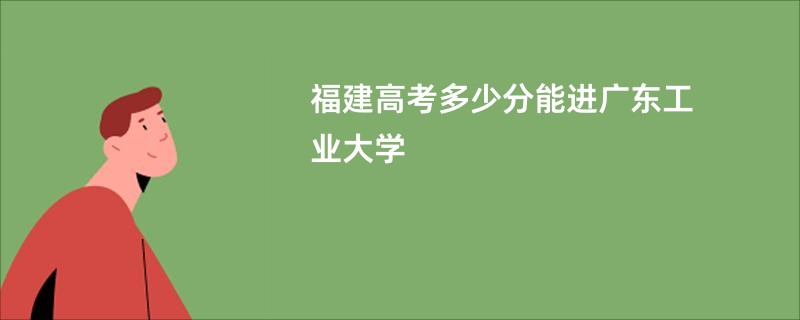 福建高考多少分能进广东工业大学