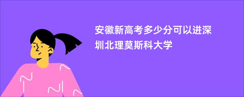 安徽新高考多少分可以进深圳北理莫斯科大学