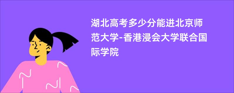 湖北高考多少分能进北京师范大学-香港浸会大学联合国际学院