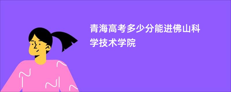 青海高考多少分能进佛山科学技术学院