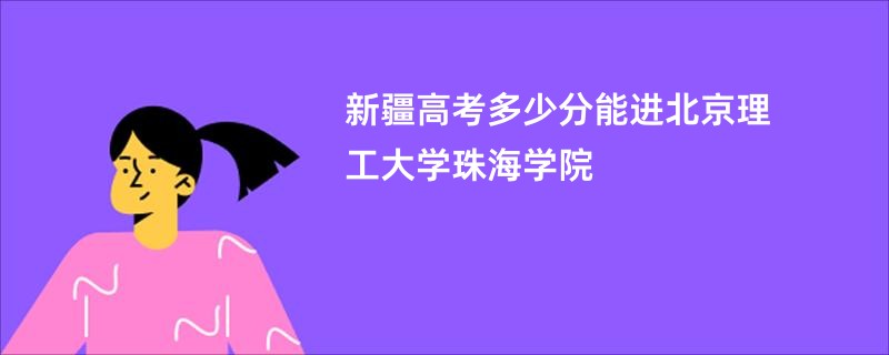 新疆高考多少分能进北京理工大学珠海学院
