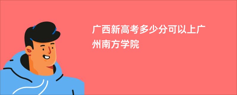 广西新高考多少分可以上广州南方学院